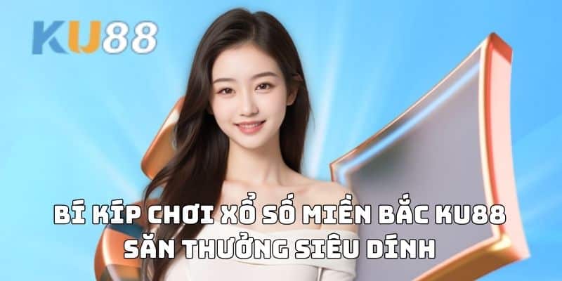 Bí kíp chơi Xổ số miền Bắc săn thưởng siêu dính