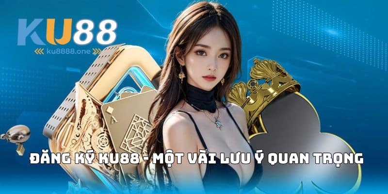 Đăng ký KU88 - Một vài lưu ý quan trọng
